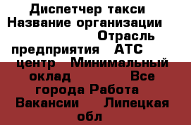 Диспетчер такси › Название организации ­ Ecolife taxi › Отрасль предприятия ­ АТС, call-центр › Минимальный оклад ­ 30 000 - Все города Работа » Вакансии   . Липецкая обл.